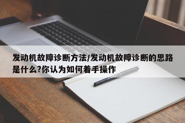 发动机故障诊断方法/发动机故障诊断的思路是什么?你认为如何着手操作