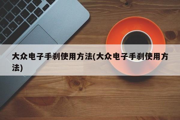 大众电子手刹使用方法(大众电子手刹使用方法)