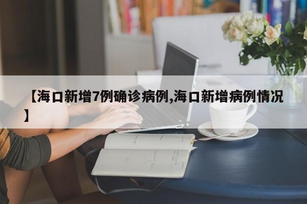 【海口新增7例确诊病例,海口新增病例情况】