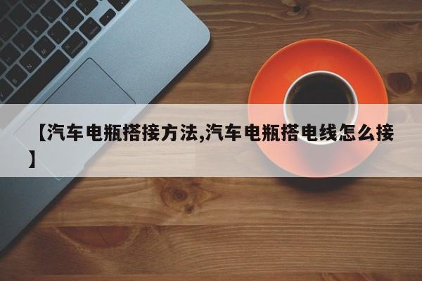 【汽车电瓶搭接方法,汽车电瓶搭电线怎么接】