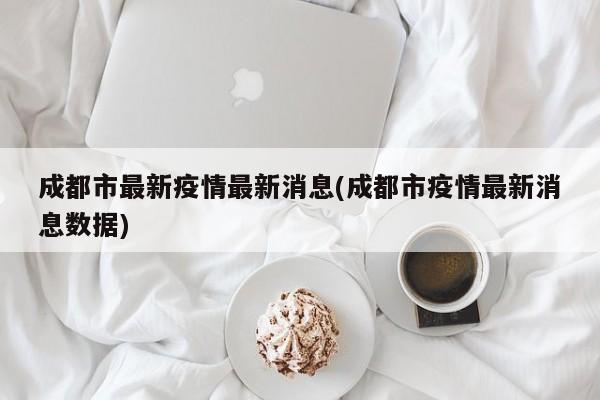 成都市最新疫情最新消息(成都市疫情最新消息数据)