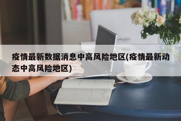 疫情最新数据消息中高风险地区(疫情最新动态中高风险地区)