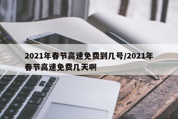2021年春节高速免费到几号/2021年春节高速免费几天啊