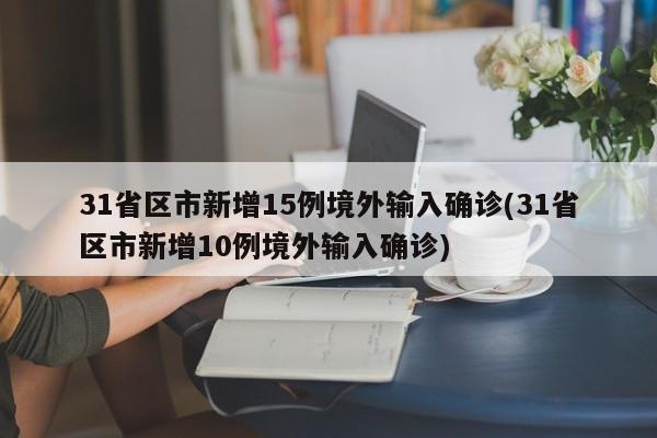 31省区市新增15例境外输入确诊(31省区市新增10例境外输入确诊)