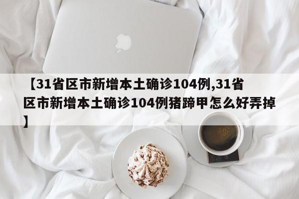 【31省区市新增本土确诊104例,31省区市新增本土确诊104例猪蹄甲怎么好弄掉】