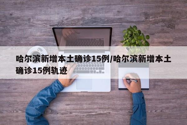 哈尔滨新增本土确诊15例/哈尔滨新增本土确诊15例轨迹