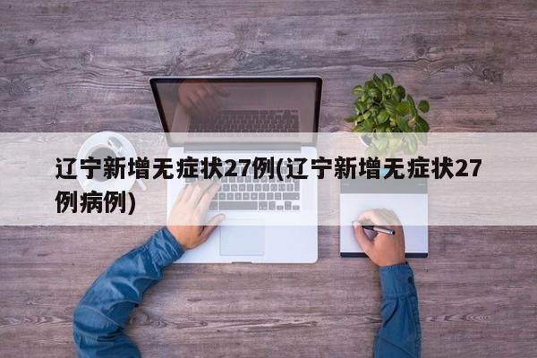 辽宁新增无症状27例(辽宁新增无症状27例病例)