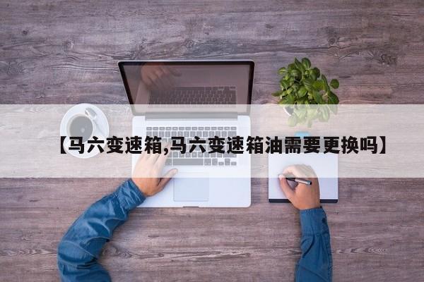 【马六变速箱,马六变速箱油需要更换吗】