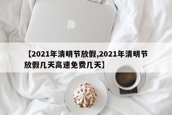 【2021年清明节放假,2021年清明节放假几天高速免费几天】