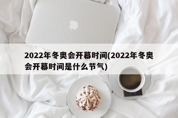 2022年冬奥会开幕时间(2022年冬奥会开幕时间是什么节气)