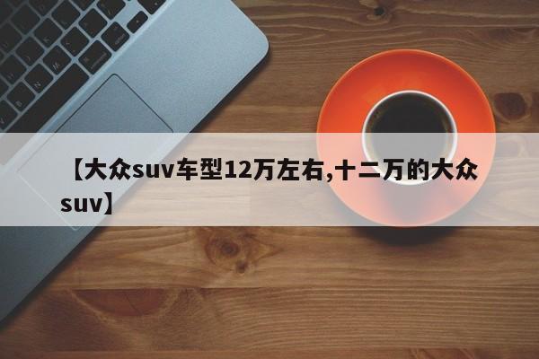 【大众suv车型12万左右,十二万的大众suv】