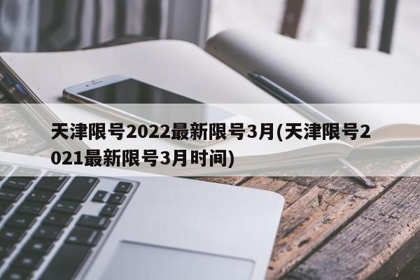 天津限号2022最新限号3月(天津限号2021最新限号3月时间)