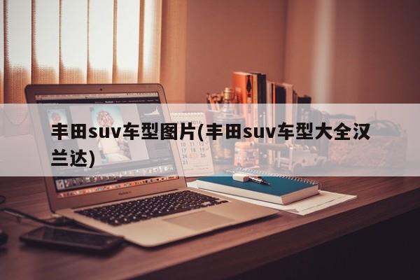 丰田suv车型图片(丰田suv车型大全汉兰达)