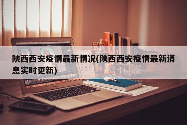 陕西西安疫情最新情况(陕西西安疫情最新消息实时更新)