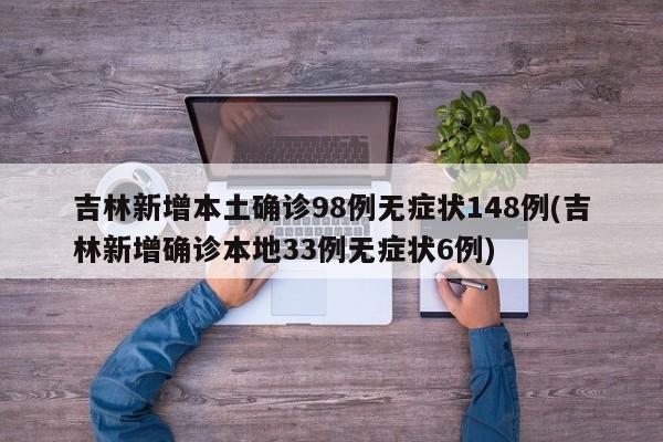 吉林新增本土确诊98例无症状148例(吉林新增确诊本地33例无症状6例)
