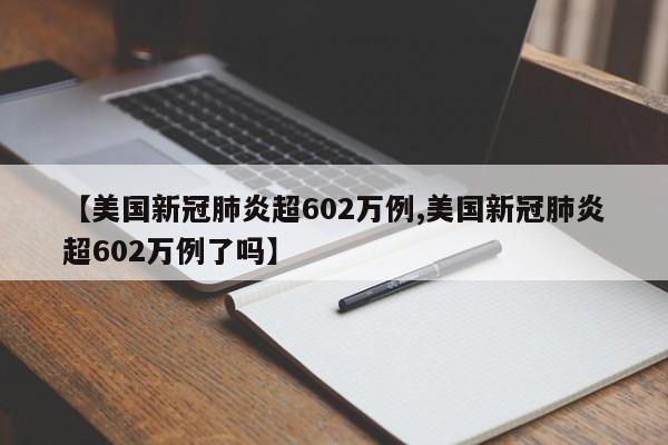 【美国新冠肺炎超602万例,美国新冠肺炎超602万例了吗】