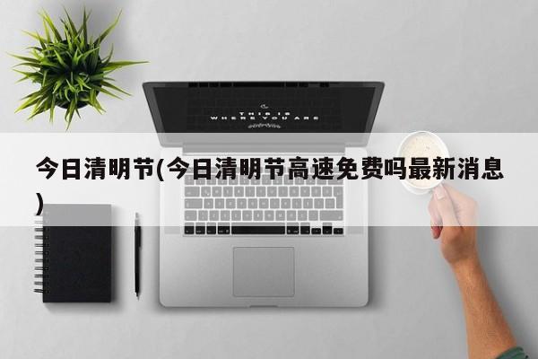今日清明节(今日清明节高速免费吗最新消息)