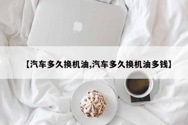 【汽车多久换机油,汽车多久换机油多钱】