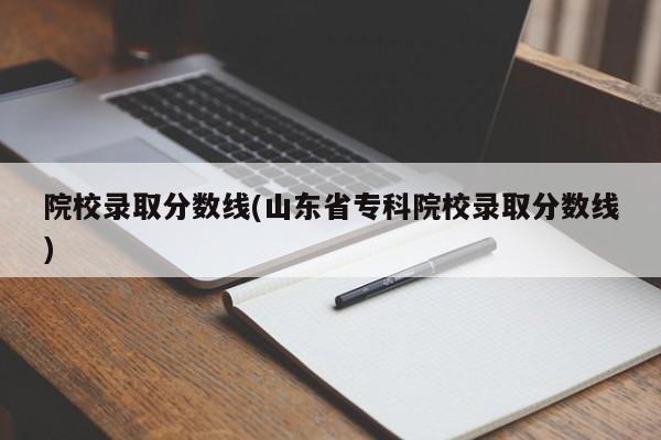 院校录取分数线(山东省专科院校录取分数线)
