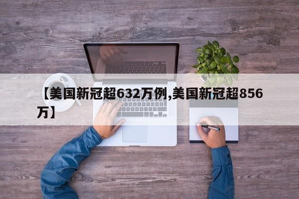 【美国新冠超632万例,美国新冠超856万】