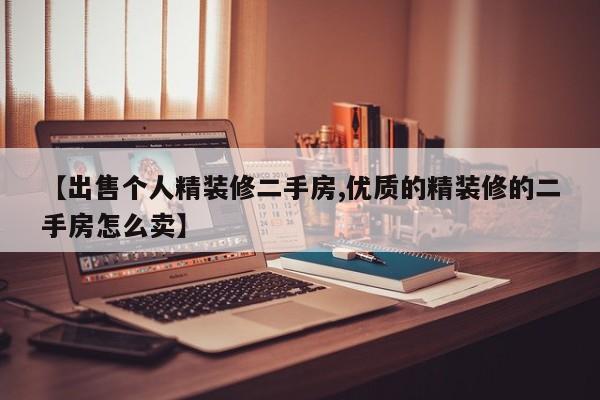 【出售个人精装修二手房,优质的精装修的二手房怎么卖】