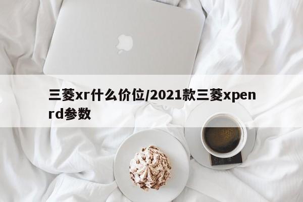 三菱xr什么价位/2021款三菱xpenrd参数