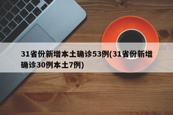 31省份新增本土确诊53例(31省份新增确诊30例本土7例)
