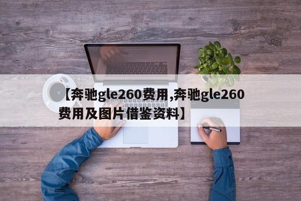【奔驰gle260费用,奔驰gle260费用及图片借鉴资料】