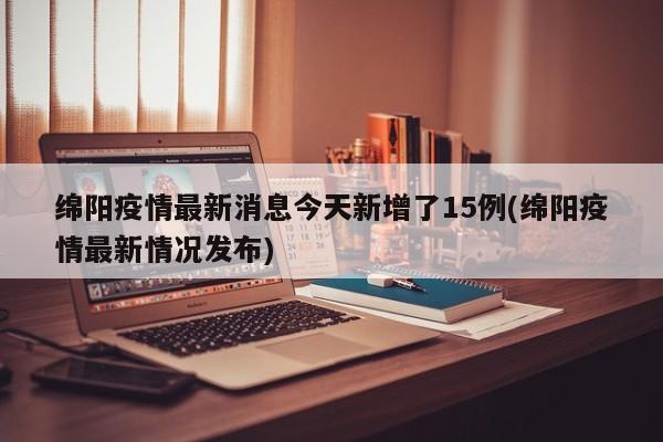 绵阳疫情最新消息今天新增了15例(绵阳疫情最新情况发布)