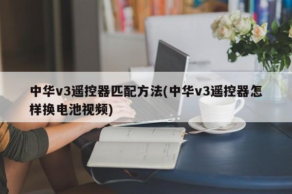 中华v3遥控器匹配方法(中华v3遥控器怎样换电池视频)