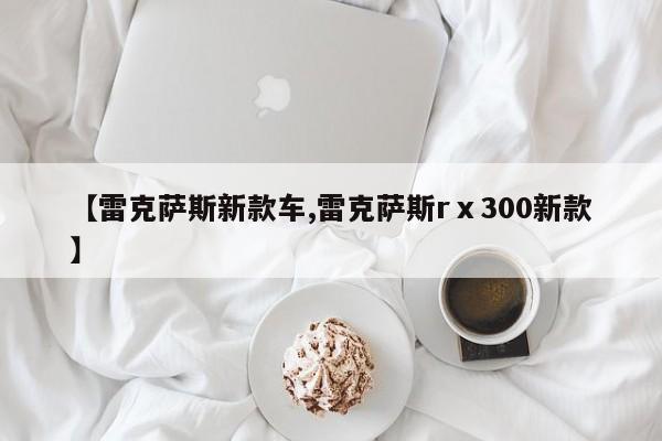 【雷克萨斯新款车,雷克萨斯rⅹ300新款】