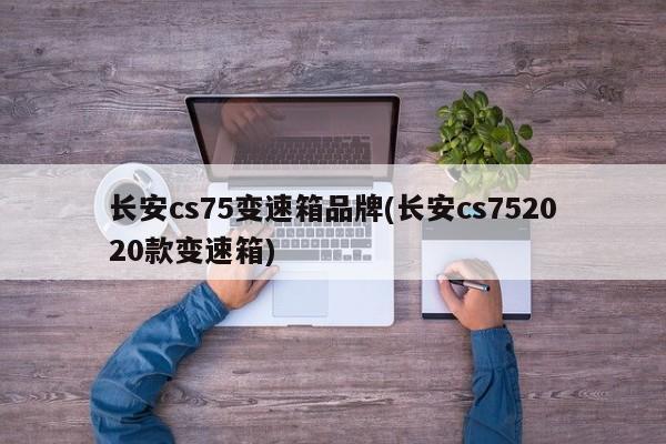 长安cs75变速箱品牌(长安cs752020款变速箱)