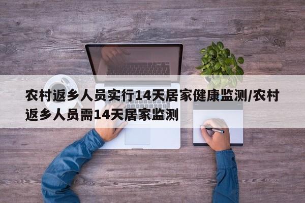 农村返乡人员实行14天居家健康监测/农村返乡人员需14天居家监测