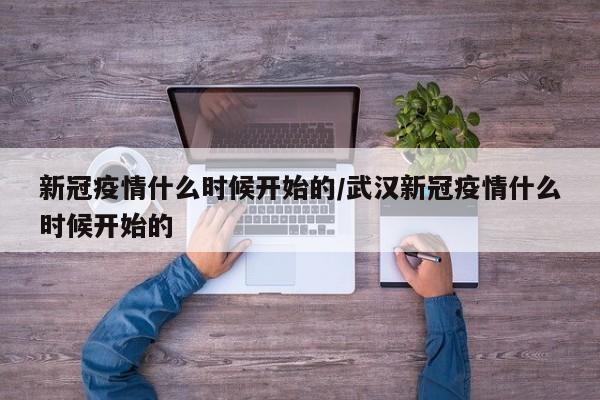 新冠疫情什么时候开始的/武汉新冠疫情什么时候开始的