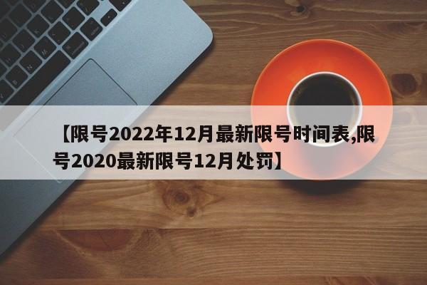 【限号2022年12月最新限号时间表,限号2020最新限号12月处罚】