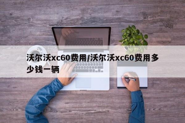 沃尔沃xc60费用/沃尔沃xc60费用多少钱一辆