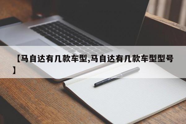 【马自达有几款车型,马自达有几款车型型号】