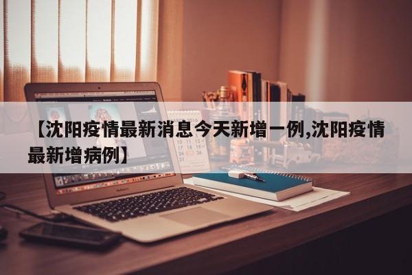 【沈阳疫情最新消息今天新增一例,沈阳疫情最新增病例】