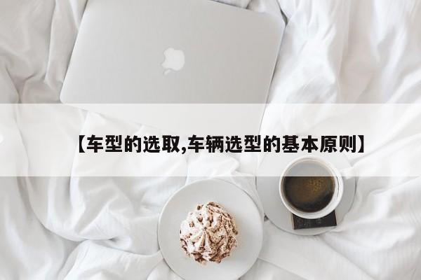 【车型的选取,车辆选型的基本原则】