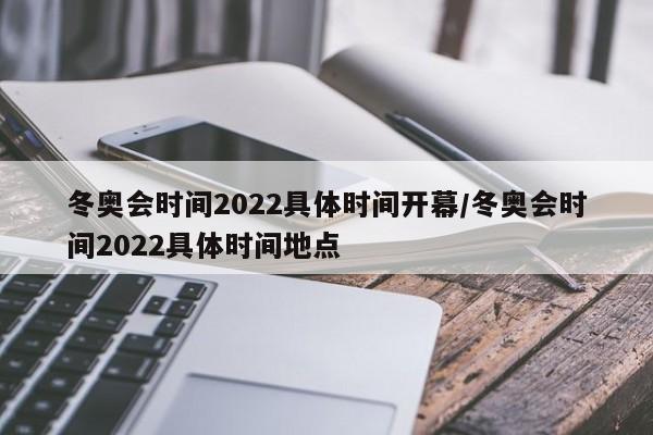 冬奥会时间2022具体时间开幕/冬奥会时间2022具体时间地点