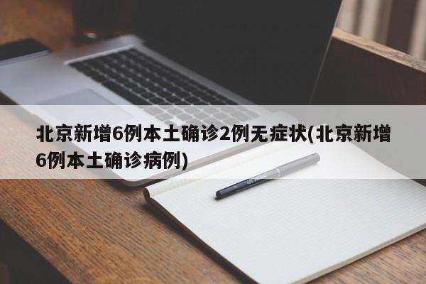 北京新增6例本土确诊2例无症状(北京新增6例本土确诊病例)