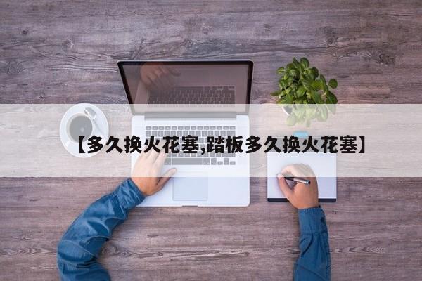 【多久换火花塞,踏板多久换火花塞】