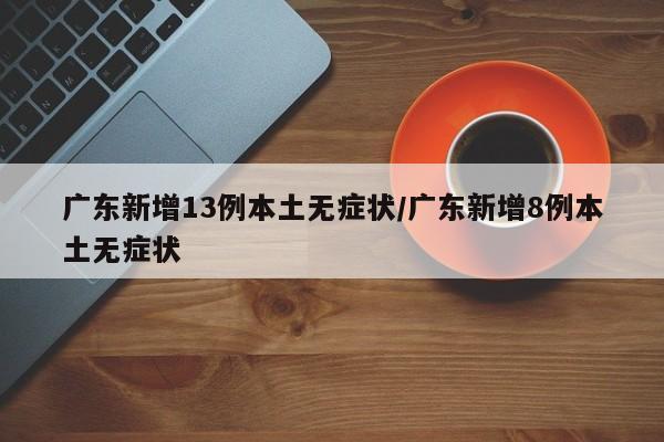 广东新增13例本土无症状/广东新增8例本土无症状