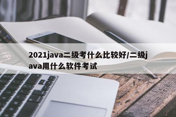 2021java二级考什么比较好/二级java用什么软件考试