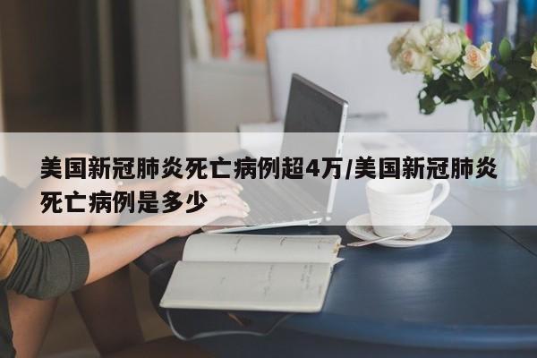 美国新冠肺炎死亡病例超4万/美国新冠肺炎死亡病例是多少