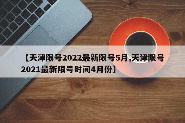 【天津限号2022最新限号5月,天津限号2021最新限号时间4月份】
