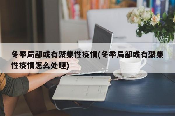 冬季局部或有聚集性疫情(冬季局部或有聚集性疫情怎么处理)