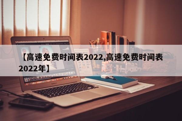 【高速免费时间表2022,高速免费时间表2022年】