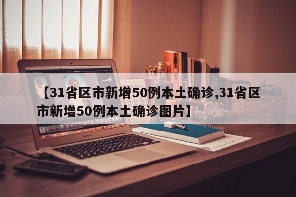 【31省区市新增50例本土确诊,31省区市新增50例本土确诊图片】