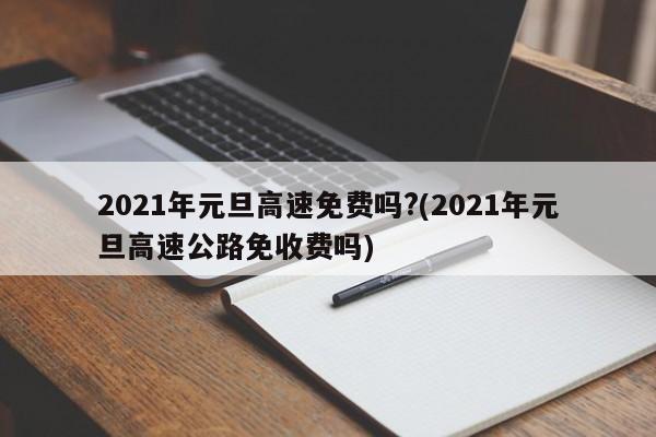 2021年元旦高速免费吗?(2021年元旦高速公路免收费吗)